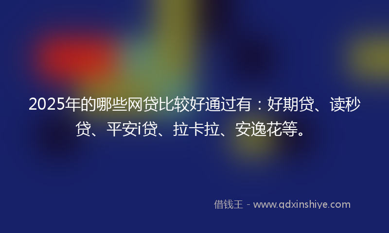 2025年的哪些网贷比较好通过有：好期贷、读秒贷、平安i贷、拉卡拉、安逸花等。