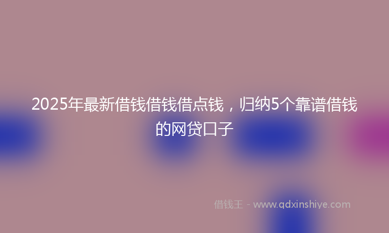 2025年最新借钱借钱借点钱，归纳5个靠谱借钱的网贷口子
