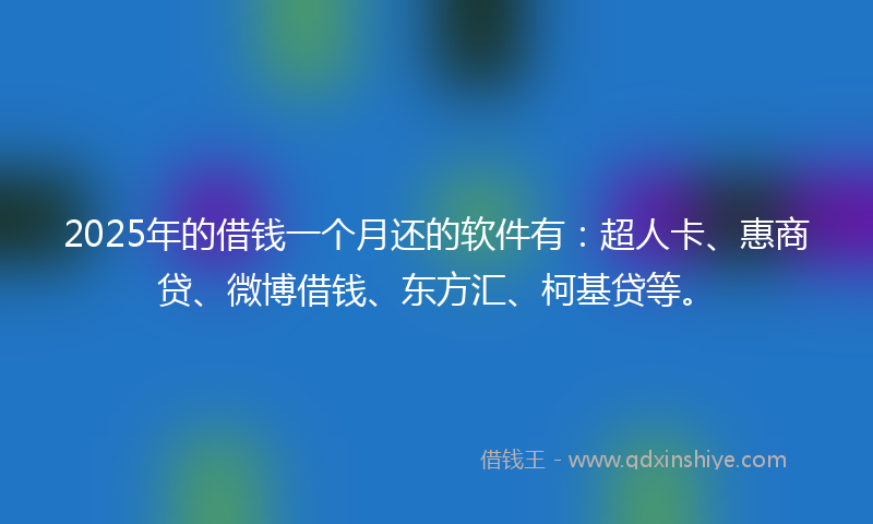 2025年的借钱一个月还的软件有：超人卡、惠商贷、微博借钱、东方汇、柯基贷等。