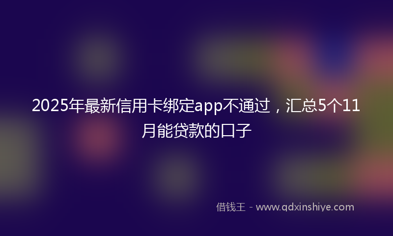 2025年最新信用卡绑定app不通过，汇总5个11月能贷款的口子