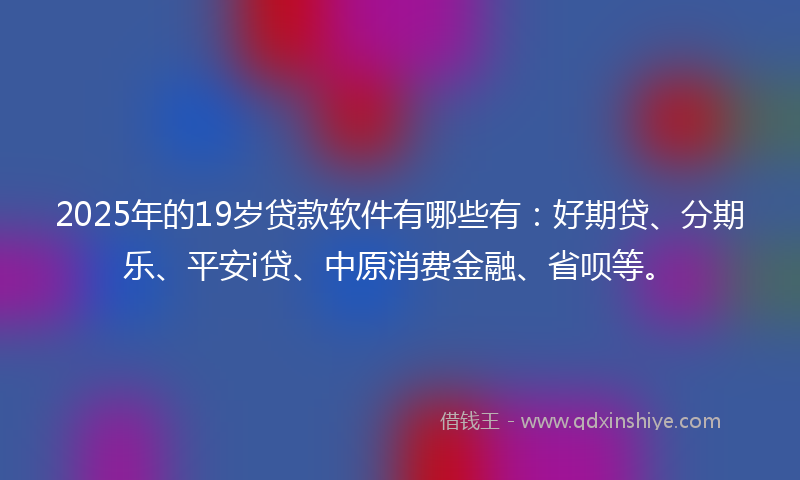 2025年的19岁贷款软件有哪些有：好期贷、分期乐、平安i贷、中原消费金融、省呗等。