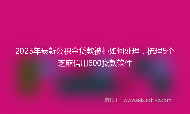 2025年最新公积金贷款被拒如何处理，梳理5个芝麻信用600贷款软件