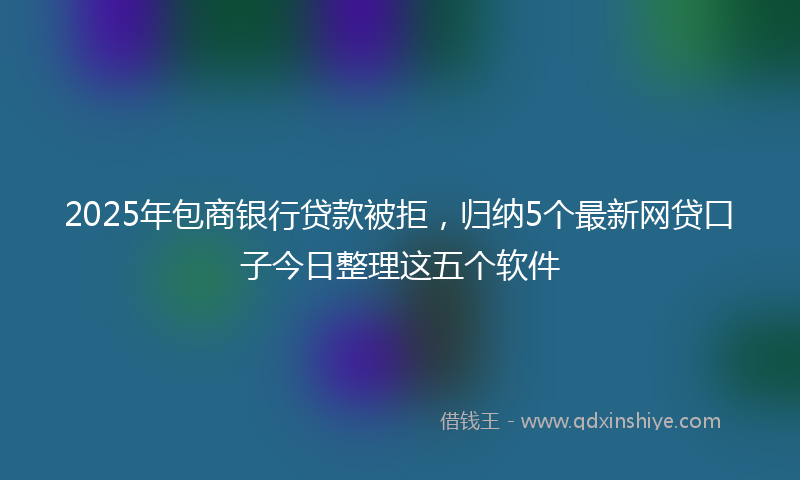 2025年包商银行贷款被拒，归纳5个最新网贷口子今日整理这五个软件