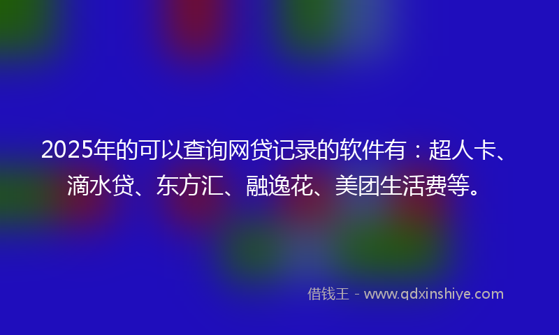 2025年的可以查询网贷记录的软件有：超人卡、滴水贷、东方汇、融逸花、美团生活费等。