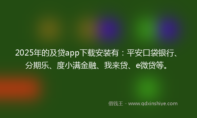 2025年的及贷app下载安装有：平安口袋银行、分期乐、度小满金融、我来贷、e微贷等。