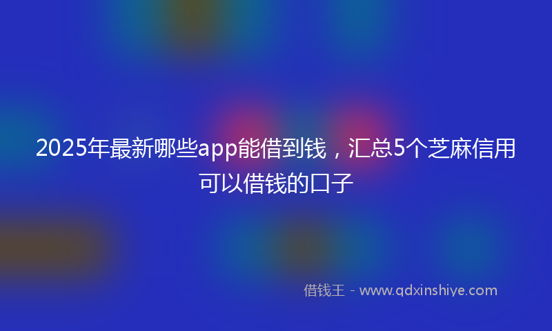 2025年最新哪些app能借到钱，汇总5个芝麻信用可以借钱的口子