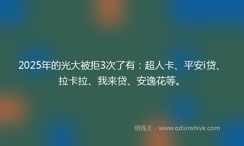2025年的光大被拒3次了有：超人卡、平安i贷、拉卡拉、我来贷、安逸花等。