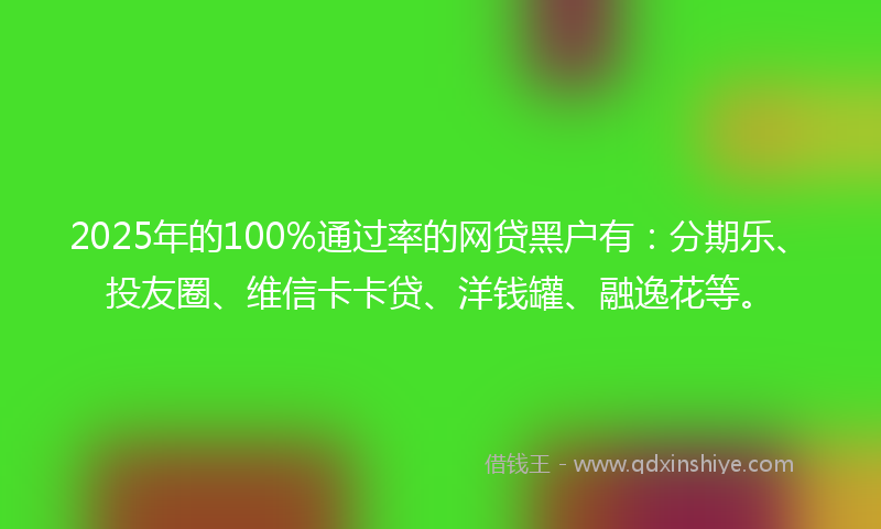 2025年的100%通过率的网贷黑户有：分期乐、投友圈、维信卡卡贷、洋钱罐、融逸花等。