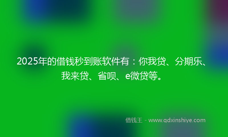 2025年的借钱秒到账软件有：你我贷、分期乐、我来贷、省呗、e微贷等。