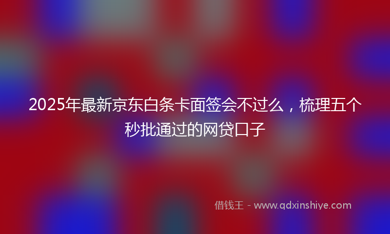 2025年最新京东白条卡面签会不过么，梳理五个秒批通过的网贷口子