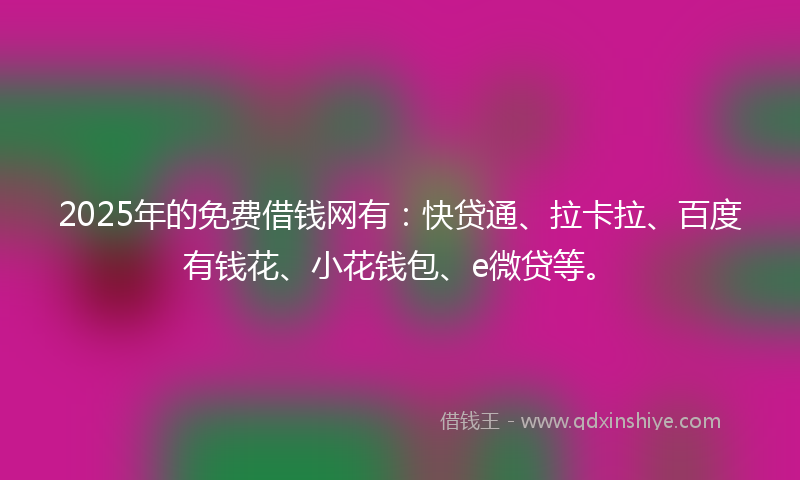 2025年的免费借钱网有：快贷通、拉卡拉、百度有钱花、小花钱包、e微贷等。