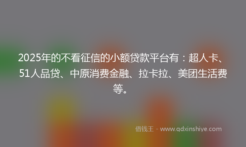 2025年的不看征信的小额贷款平台有：超人卡、51人品贷、中原消费金融、拉卡拉、美团生活费等。