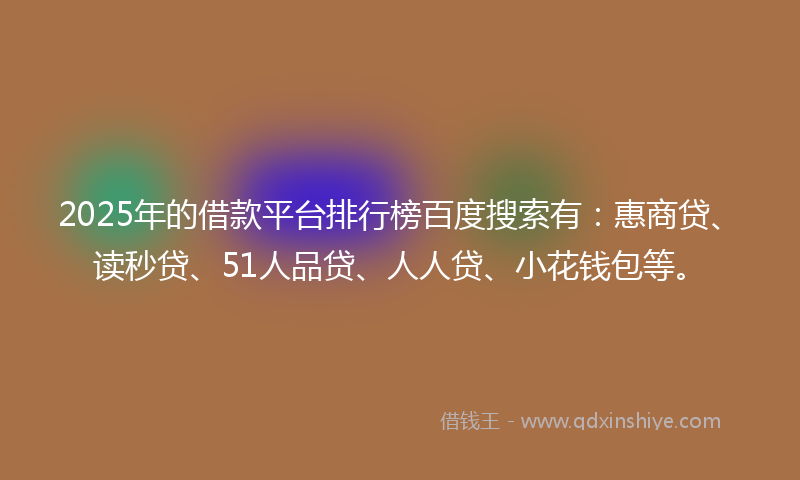2025年的借款平台排行榜百度搜索有：惠商贷、读秒贷、51人品贷、人人贷、小花钱包等。