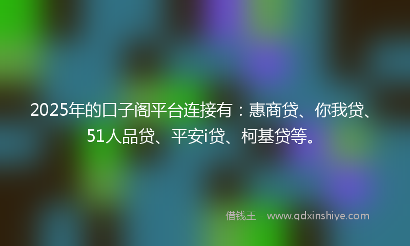 2025年的口子阁平台连接有：惠商贷、你我贷、51人品贷、平安i贷、柯基贷等。