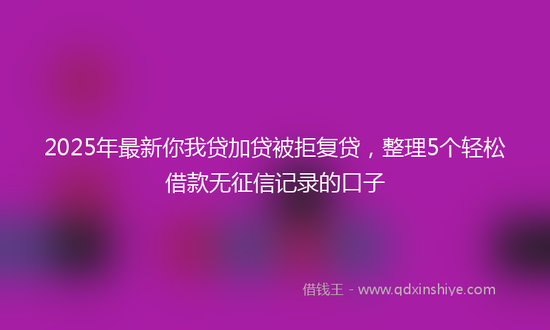 2025年最新你我贷加贷被拒复贷，整理5个轻松借款无征信记录的口子