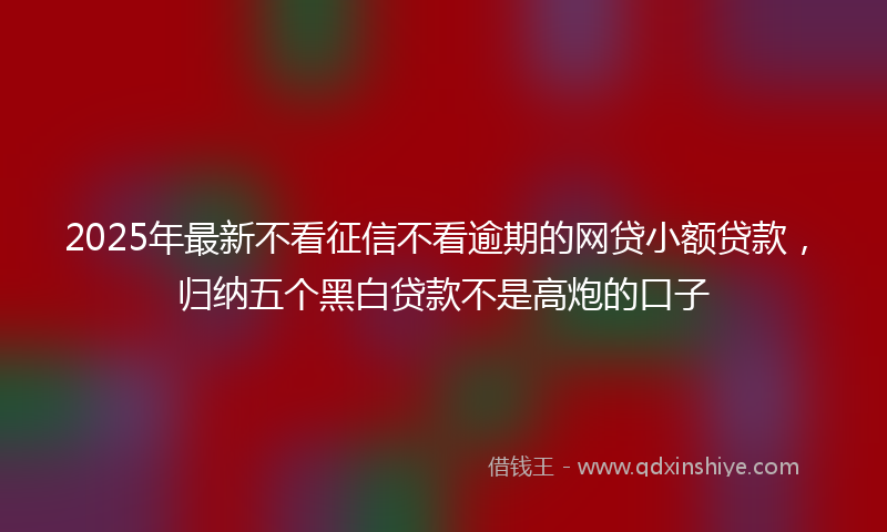 2025年最新不看征信不看逾期的网贷小额贷款，归纳五个黑白贷款不是高炮的口子