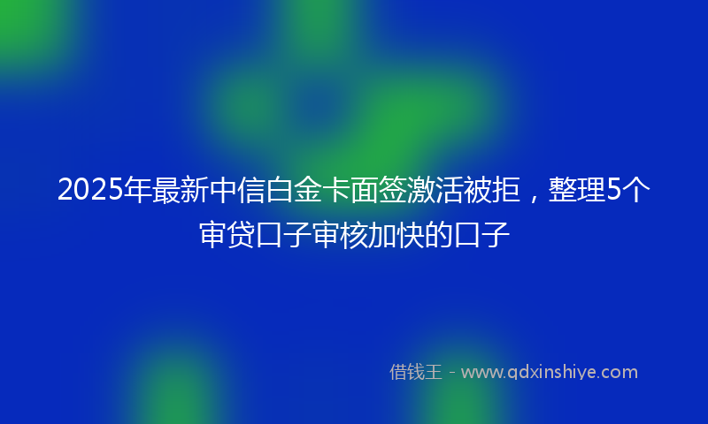 2025年最新中信白金卡面签激活被拒，整理5个审贷口子审核加快的口子