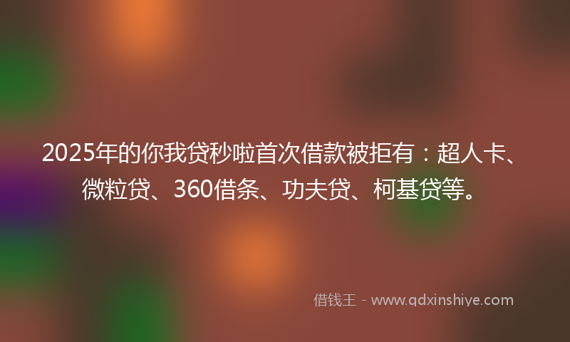 2025年的你我贷秒啦首次借款被拒有：超人卡、微粒贷、360借条、功夫贷、柯基贷等。