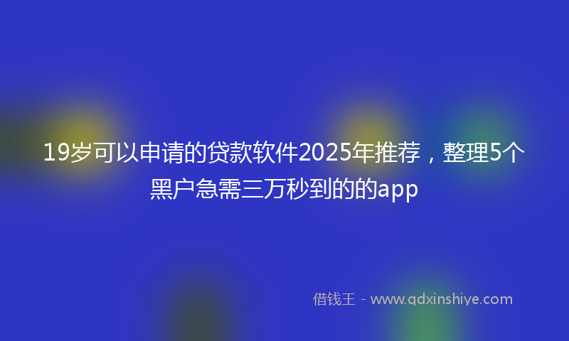 19岁可以申请的贷款软件2025年推荐，整理5个黑户急需三万秒到的的app