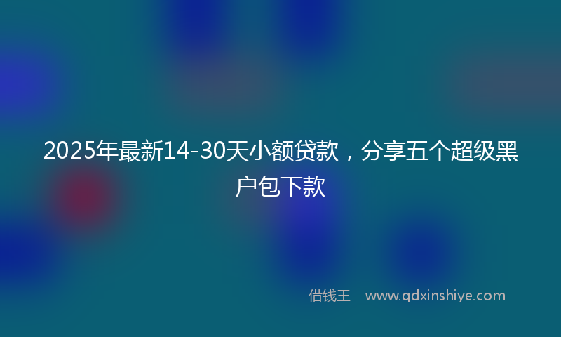 2025年最新14-30天小额贷款，分享五个超级黑户包下款