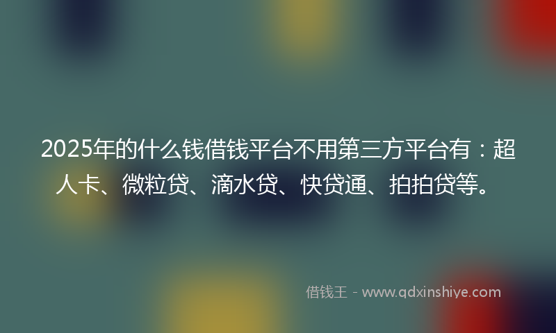 2025年的什么钱借钱平台不用第三方平台有：超人卡、微粒贷、滴水贷、快贷通、拍拍贷等。