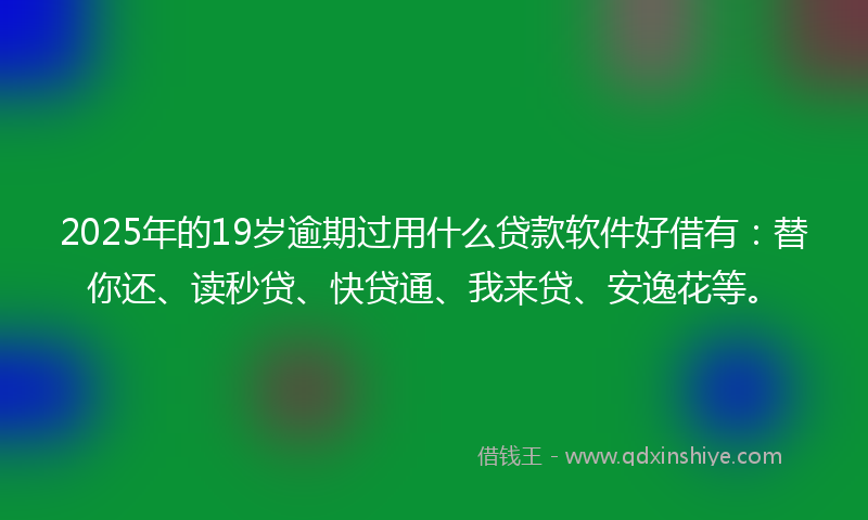 2025年的19岁逾期过用什么贷款软件好借有：替你还、读秒贷、快贷通、我来贷、安逸花等。