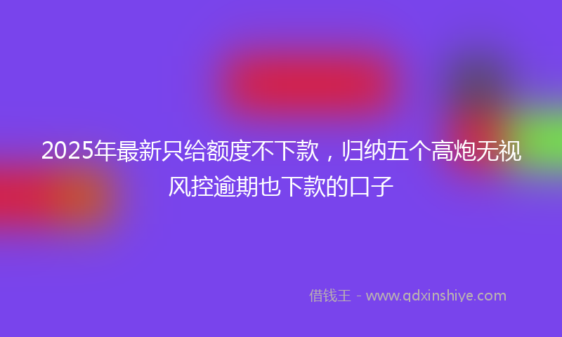 2025年最新只给额度不下款，归纳五个高炮无视风控逾期也下款的口子