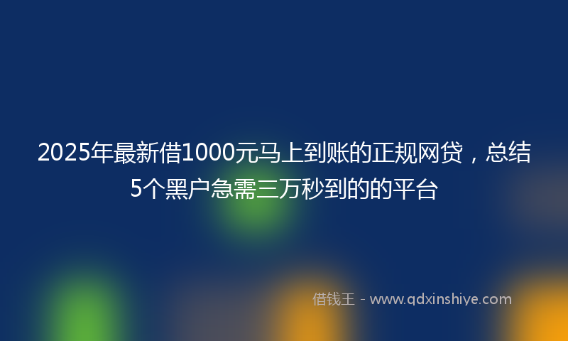 2025年最新借1000元马上到账的正规网贷，总结5个黑户急需三万秒到的的平台