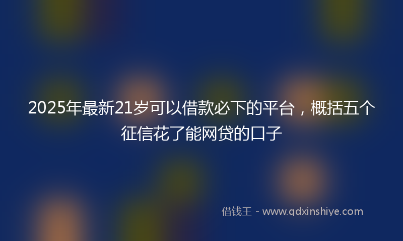 2025年最新21岁可以借款必下的平台，概括五个征信花了能网贷的口子