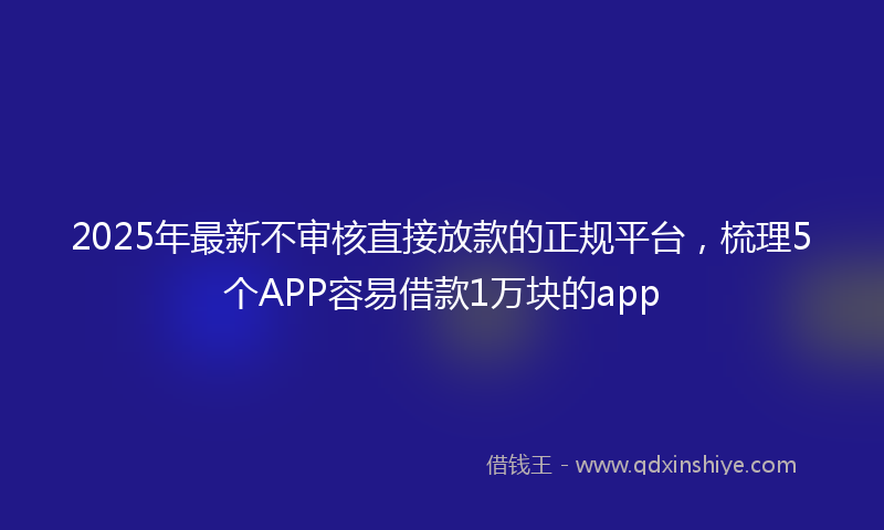 2025年最新不审核直接放款的正规平台，梳理5个APP容易借款1万块的app