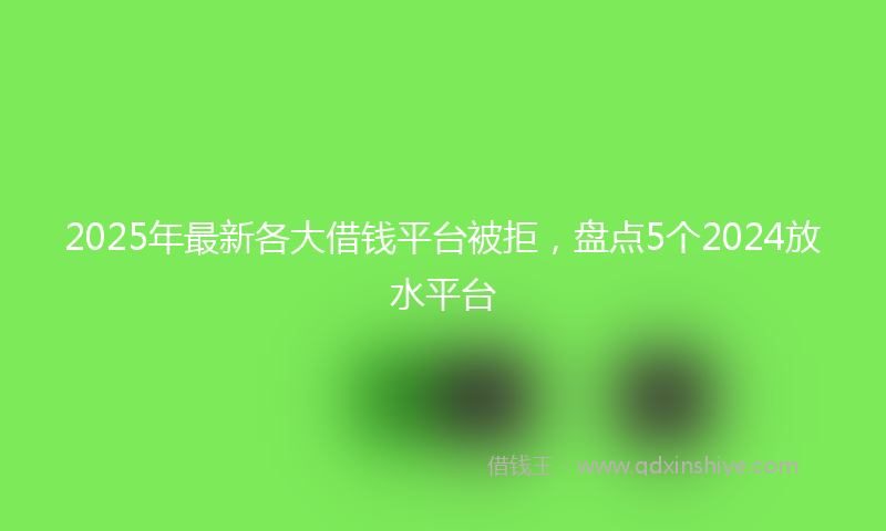 2025年最新各大借钱平台被拒，盘点5个2024放水平台
