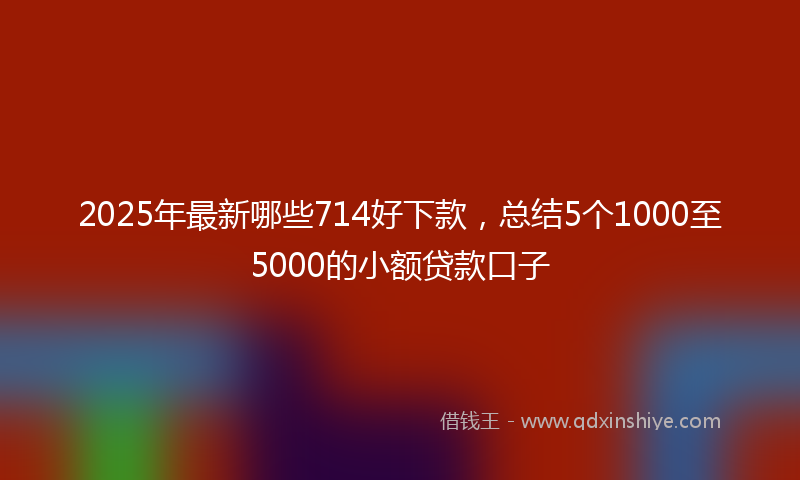 2025年最新哪些714好下款，总结5个1000至5000的小额贷款口子