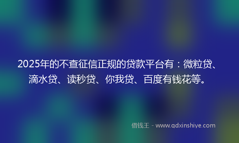 2025年的不查征信正规的贷款平台有：微粒贷、滴水贷、读秒贷、你我贷、百度有钱花等。