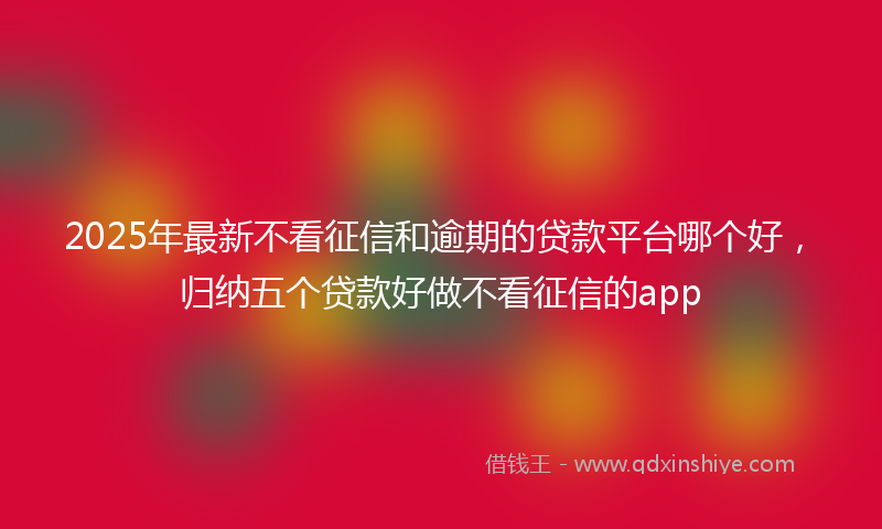 2025年最新不看征信和逾期的贷款平台哪个好，归纳五个贷款好做不看征信的app