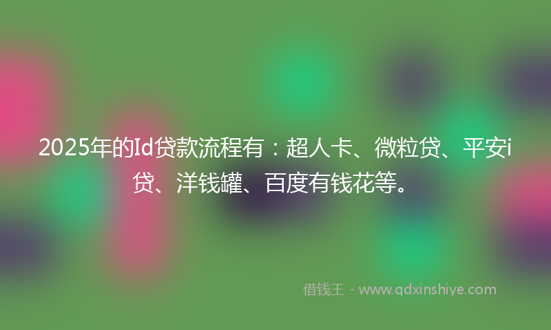 2025年的Id贷款流程有：超人卡、微粒贷、平安i贷、洋钱罐、百度有钱花等。