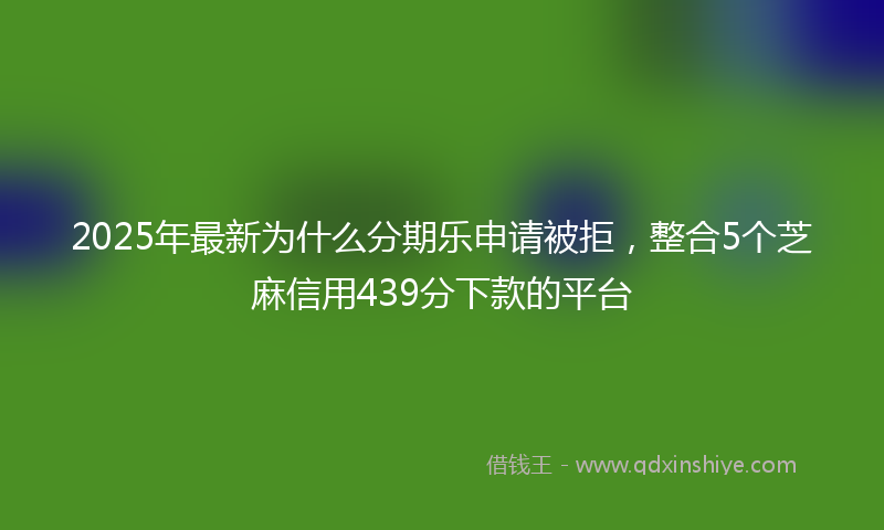 2025年最新为什么分期乐申请被拒，整合5个芝麻信用439分下款的平台