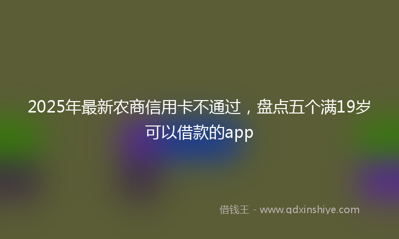 2025年最新农商信用卡不通过，盘点五个满19岁可以借款的app