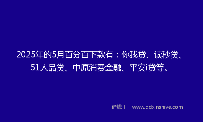 2025年的5月百分百下款有：你我贷、读秒贷、51人品贷、中原消费金融、平安i贷等。