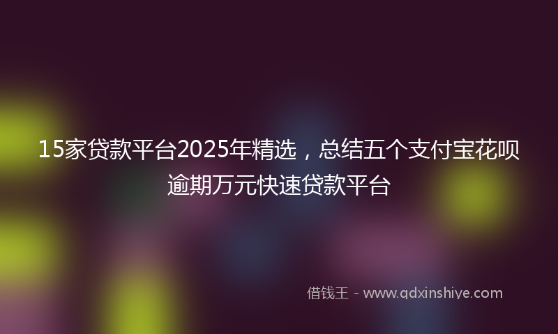 15家贷款平台2025年精选，总结五个支付宝花呗逾期万元快速贷款平台