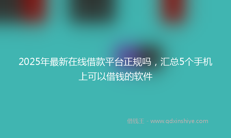2025年最新在线借款平台正规吗，汇总5个手机上可以借钱的软件