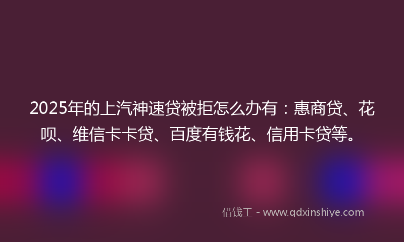 2025年的上汽神速贷被拒怎么办有：惠商贷、花呗、维信卡卡贷、百度有钱花、信用卡贷等。