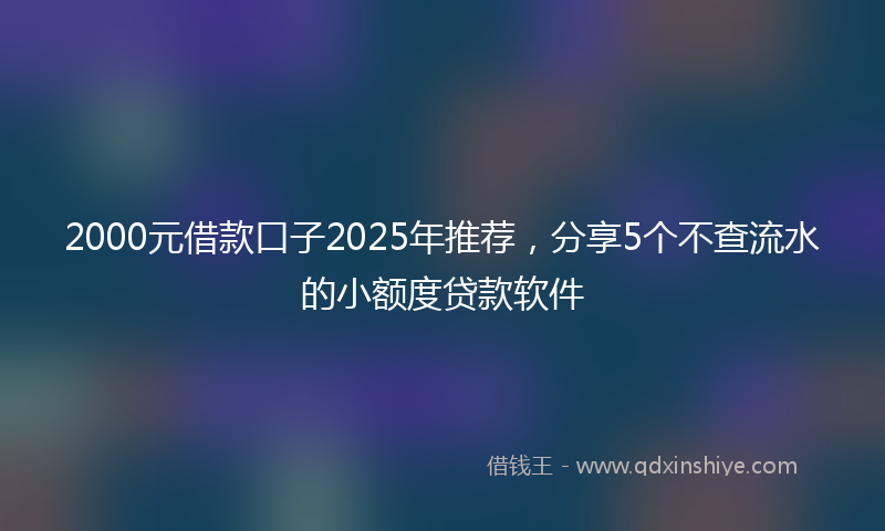 2000元借款口子2025年推荐，分享5个不查流水的小额度贷款软件