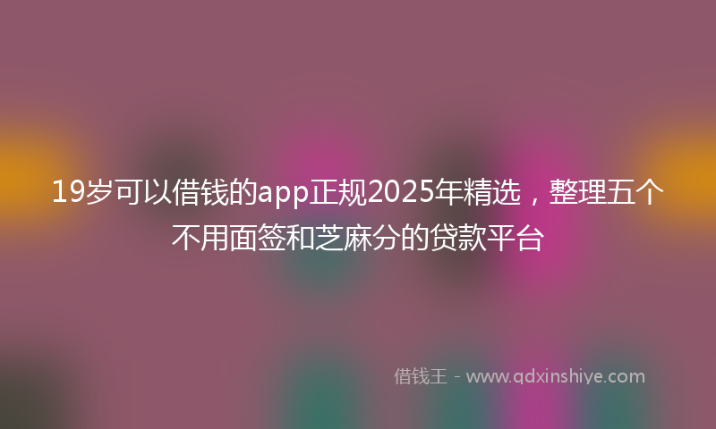 19岁可以借钱的app正规2025年精选，整理五个不用面签和芝麻分的贷款平台
