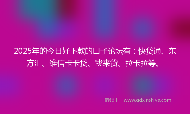2025年的今日好下款的口子论坛有：快贷通、东方汇、维信卡卡贷、我来贷、拉卡拉等。