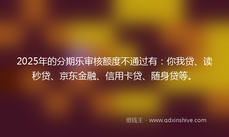 2025年的分期乐审核额度不通过有：你我贷、读秒贷、京东金融、信用卡贷、随身贷等。