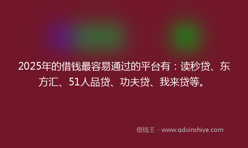 2025年的借钱最容易通过的平台有：读秒贷、东方汇、51人品贷、功夫贷、我来贷等。