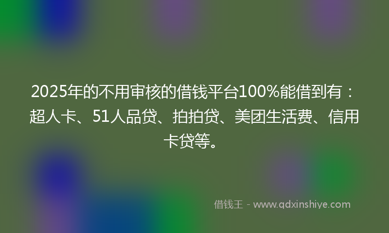 2025年的不用审核的借钱平台100%能借到有：超人卡、51人品贷、拍拍贷、美团生活费、信用卡贷等。