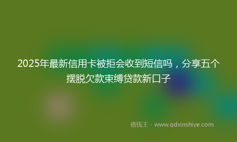 2025年最新信用卡被拒会收到短信吗，分享五个摆脱欠款束缚贷款新口子