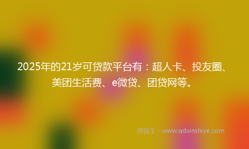 2025年的21岁可贷款平台有：超人卡、投友圈、美团生活费、e微贷、团贷网等。