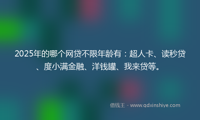 2025年的哪个网贷不限年龄有：超人卡、读秒贷、度小满金融、洋钱罐、我来贷等。